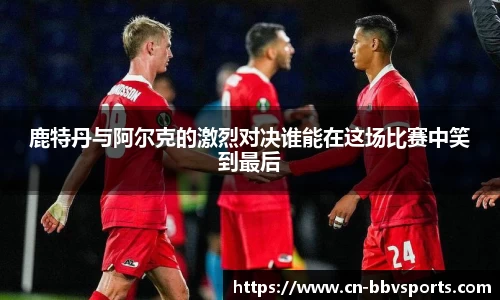 鹿特丹与阿尔克的激烈对决谁能在这场比赛中笑到最后
